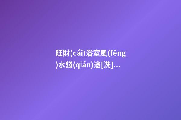 旺財(cái)浴室風(fēng)水錢(qián)途[洗]出來(lái)
